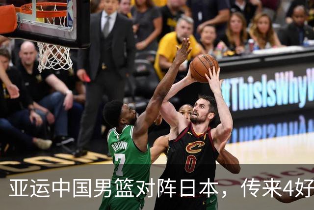 亚运中国男篮对阵日本，传来4好消息和2坏消息，男篮有望拿下胜利