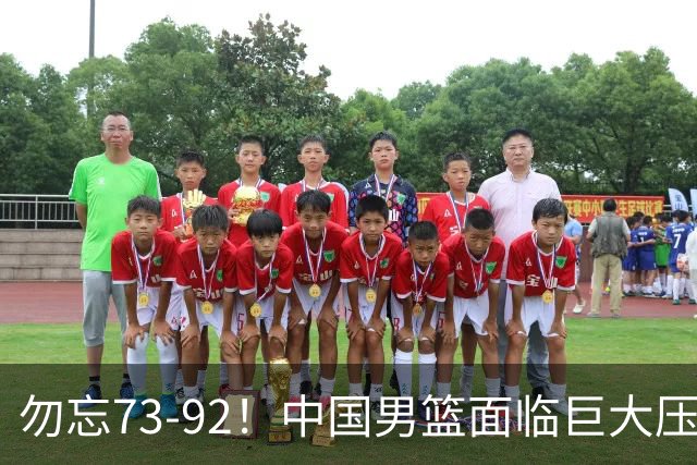 勿忘73-92！中国男篮面临巨大压力，三人角色至关重要